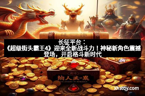 长征平台：《超级街头霸王4》迎来全新战斗力！神秘新角色震撼登场，开启格斗新时代